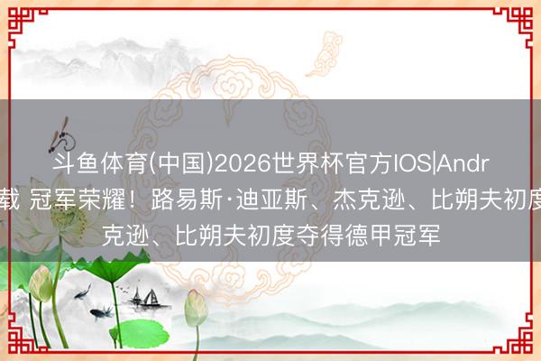 斗鱼体育(中国)2026世界杯官方IOS|Android手机app下载 冠军荣耀！路易斯·迪亚斯、杰克逊、比朔夫初度夺得德甲冠军