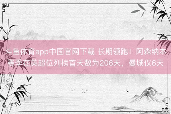 斗鱼体育app中国官网下载 长期领跑！阿森纳本赛季在英超位列榜首天数为206天，曼城仅6天