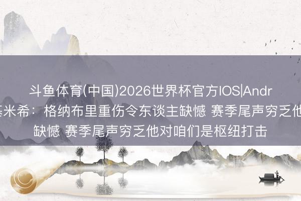 斗鱼体育(中国)2026世界杯官方IOS|Android手机app下载 基米希：格纳布里重伤令东谈主缺憾 赛季尾声穷乏他对咱们是枢纽打击