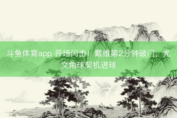斗鱼体育app 开场闪击！戴维第2分钟破门，尤文角球契机进球