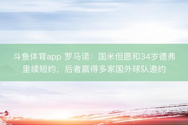 斗鱼体育app 罗马诺：国米但愿和34岁德弗里续短约，后者赢得多家国外球队邀约