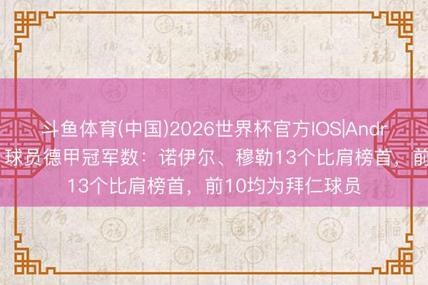 斗鱼体育(中国)2026世界杯官方IOS|Android手机app下载 球员德甲冠军数：诺伊尔、穆勒13个比肩榜首，前10均为拜仁球员