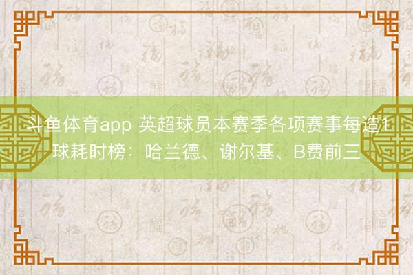 斗鱼体育app 英超球员本赛季各项赛事每造1球耗时榜：哈兰德、谢尔基、B费前三