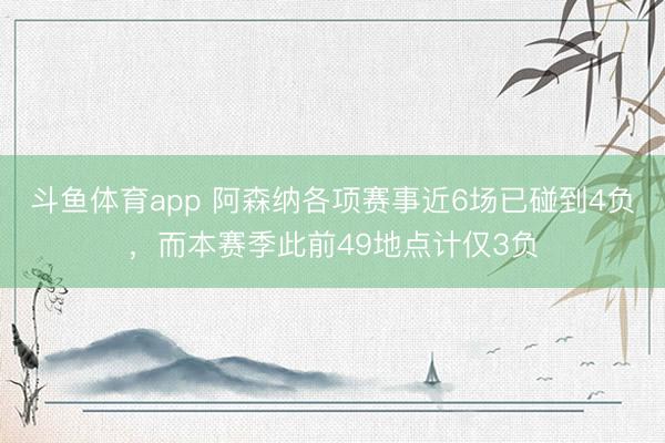 斗鱼体育app 阿森纳各项赛事近6场已碰到4负，而本赛季此前49地点计仅3负