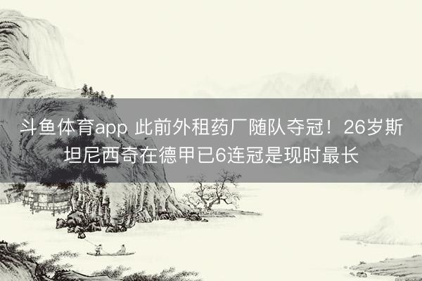 斗鱼体育app 此前外租药厂随队夺冠！26岁斯坦尼西奇在德甲已6连冠是现时最长