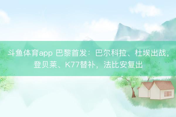 斗鱼体育app 巴黎首发：巴尔科拉、杜埃出战，登贝莱、K77替补，法比安复出