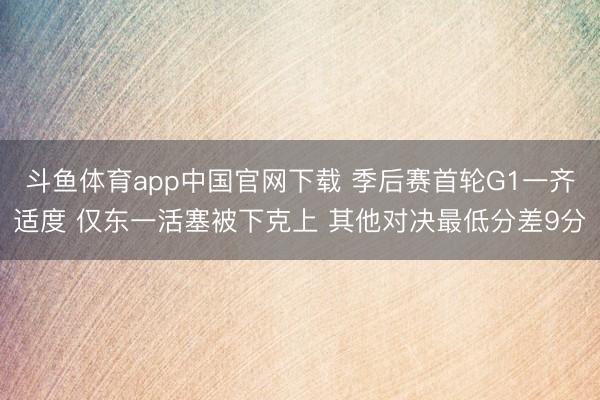 斗鱼体育app中国官网下载 季后赛首轮G1一齐适度 仅东一活塞被下克上 其他对决最低分差9分