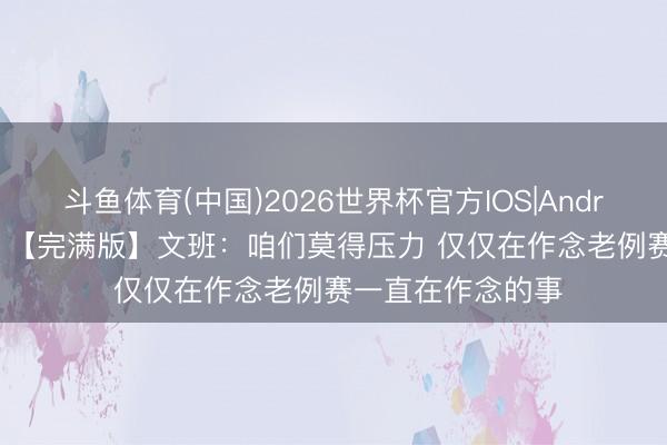 斗鱼体育(中国)2026世界杯官方IOS|Android手机app下载 【完满版】文班：咱们莫得压力 仅仅在作念老例赛一直在作念的事