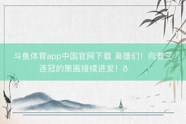 斗鱼体育app中国官网下载 枭雄们！向着三连冠的策画接续进发！📸