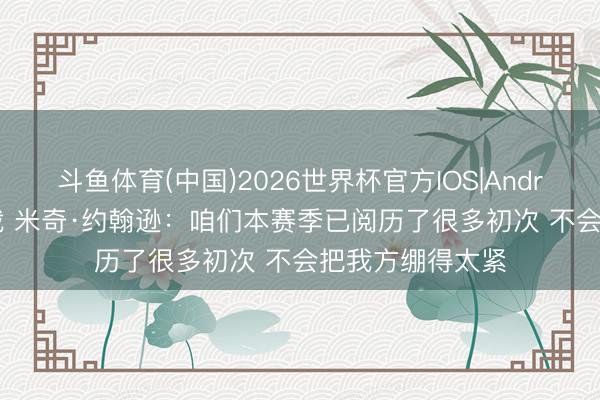 斗鱼体育(中国)2026世界杯官方IOS|Android手机app下载 米奇·约翰逊：咱们本赛季已阅历了很多初次 不会把我方绷得太紧