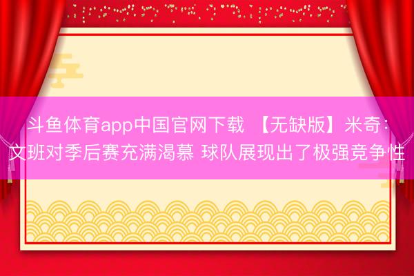 斗鱼体育app中国官网下载 【无缺版】米奇：文班对季后赛充满渴慕 球队展现出了极强竞争性