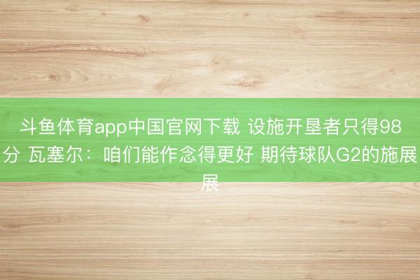 斗鱼体育app中国官网下载 设施开垦者只得98分 瓦塞尔：咱们能作念得更好 期待球队G2的施展