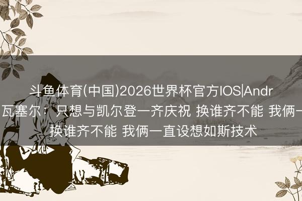 斗鱼体育(中国)2026世界杯官方IOS|Android手机app下载 瓦塞尔：只想与凯尔登一齐庆祝 换谁齐不能 我俩一直设想如斯技术