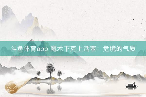 斗鱼体育app 魔术下克上活塞：危境的气质