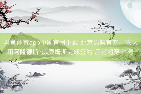 斗鱼体育app中国官网下载 北京男篮官方：球队和阿隆德斯·威廉姆斯完成签约 后者将穿31号