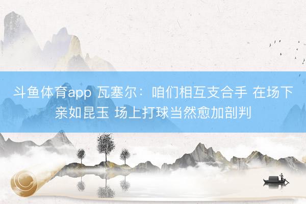 斗鱼体育app 瓦塞尔：咱们相互支合手 在场下亲如昆玉 场上打球当然愈加剖判