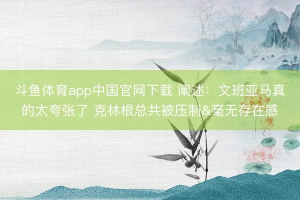 斗鱼体育app中国官网下载 阐述：文班亚马真的太夸张了 克林根总共被压制&毫无存在感