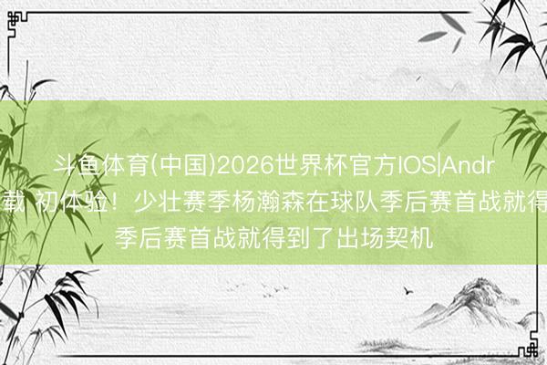 斗鱼体育(中国)2026世界杯官方IOS|Android手机app下载 初体验！少壮赛季杨瀚森在球队季后赛首战就得到了出场契机