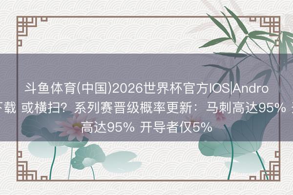 斗鱼体育(中国)2026世界杯官方IOS|Android手机app下载 或横扫？系列赛晋级概率更新：马刺高达95% 开导者仅5%