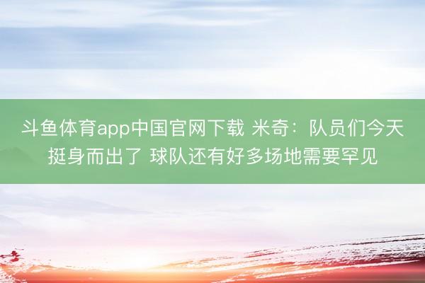 斗鱼体育app中国官网下载 米奇：队员们今天挺身而出了 球队还有好多场地需要罕见