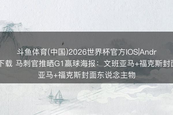 斗鱼体育(中国)2026世界杯官方IOS|Android手机app下载 马刺官推晒G1赢球海报：文班亚马+福克斯封面东说念主物