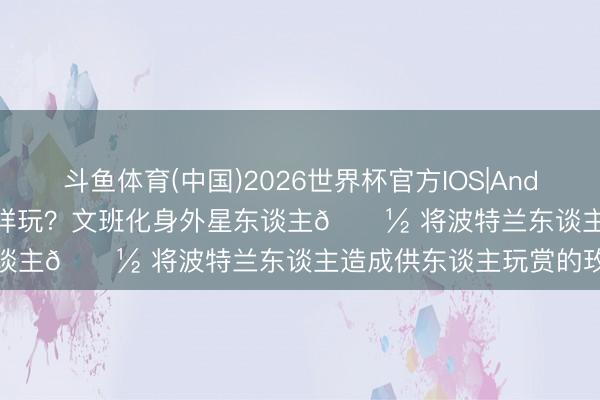 斗鱼体育(中国)2026世界杯官方IOS|Android手机app下载 开挂怎样玩？文班化身外星东谈主👽 将波特兰东谈主造成供东谈主玩赏的玫瑰