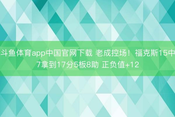 斗鱼体育app中国官网下载 老成控场！福克斯15中7拿到17分5板8助 正负值+12