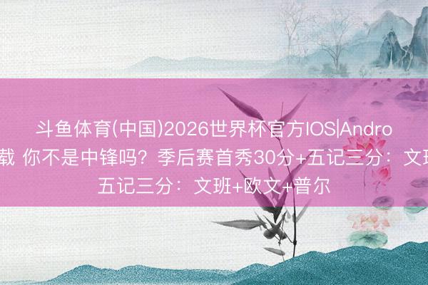 斗鱼体育(中国)2026世界杯官方IOS|Android手机app下载 你不是中锋吗？季后赛首秀30分+五记三分：文班+欧文+普尔