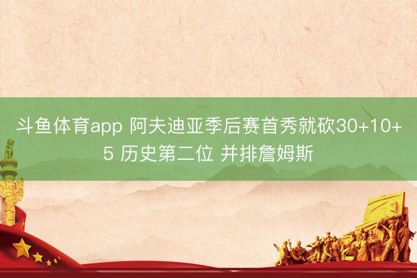 斗鱼体育app 阿夫迪亚季后赛首秀就砍30+10+5 历史第二位 并排詹姆斯
