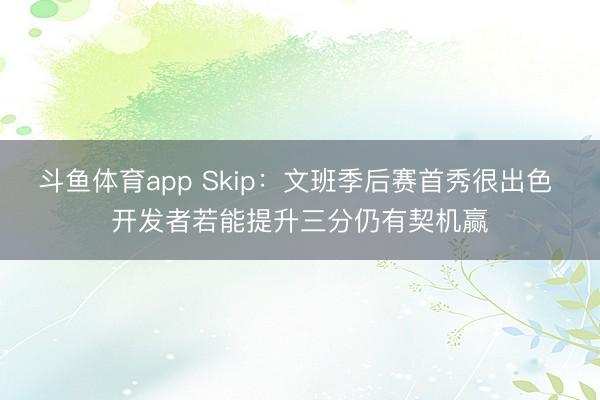 斗鱼体育app Skip：文班季后赛首秀很出色 开发者若能提升三分仍有契机赢