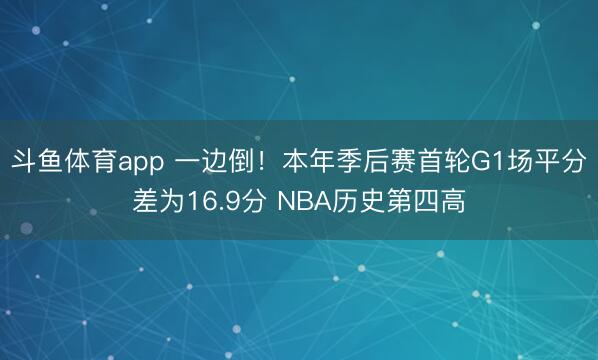 斗鱼体育app 一边倒！本年季后赛首轮G1场平分差为16.9分 NBA历史第四高