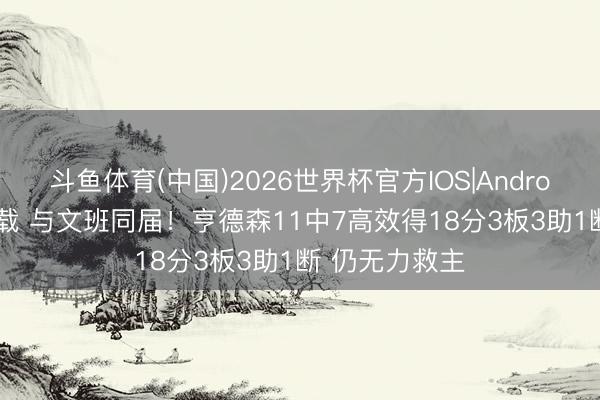 斗鱼体育(中国)2026世界杯官方IOS|Android手机app下载 与文班同届！亨德森11中7高效得18分3板3助1断 仍无力救主