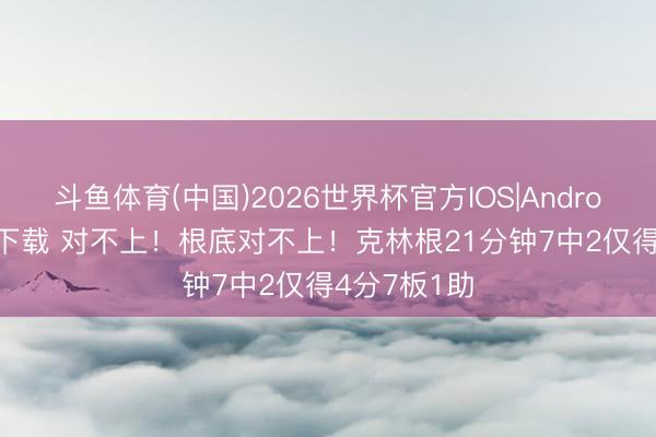 斗鱼体育(中国)2026世界杯官方IOS|Android手机app下载 对不上！根底对不上！克林根21分钟7中2仅得4分7板1助