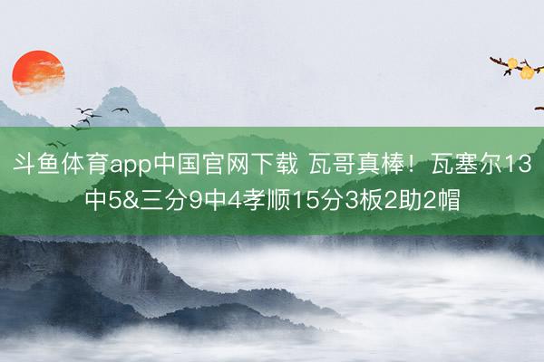 斗鱼体育app中国官网下载 瓦哥真棒！瓦塞尔13中5&三分9中4孝顺15分3板2助2帽