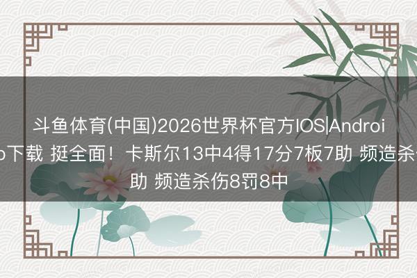 斗鱼体育(中国)2026世界杯官方IOS|Android手机app下载 挺全面！卡斯尔13中4得17分7板7助 频造杀伤8罚8中