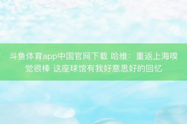 斗鱼体育app中国官网下载 哈维：重返上海嗅觉很棒 这座球馆有我好意思好的回忆