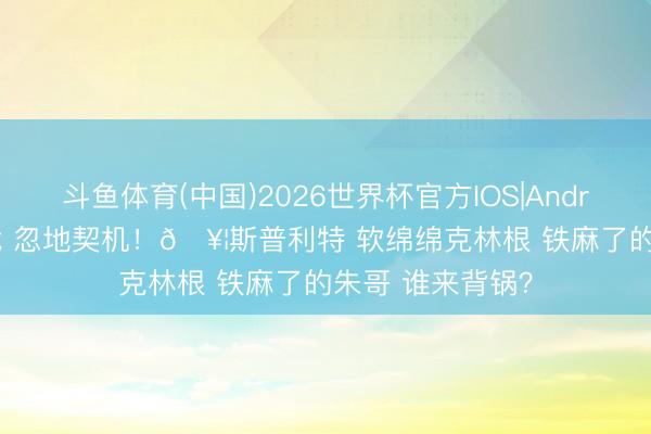 斗鱼体育(中国)2026世界杯官方IOS|Android手机app下载 忽地契机！🥦斯普利特 软绵绵克林根 铁麻了的朱哥 谁来背锅？