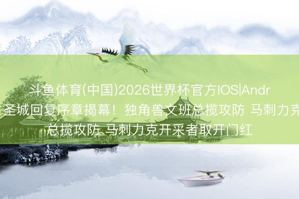 斗鱼体育(中国)2026世界杯官方IOS|Android手机app下载 圣城回复序章揭幕！独角兽文班总揽攻防 马刺力克开采者取开门红