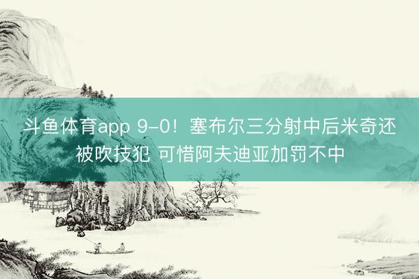 斗鱼体育app 9-0！塞布尔三分射中后米奇还被吹技犯 可惜阿夫迪亚加罚不中