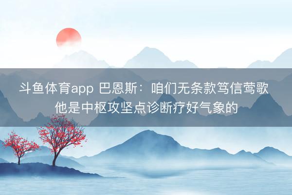 斗鱼体育app 巴恩斯：咱们无条款笃信莺歌 他是中枢攻坚点诊断疗好气象的