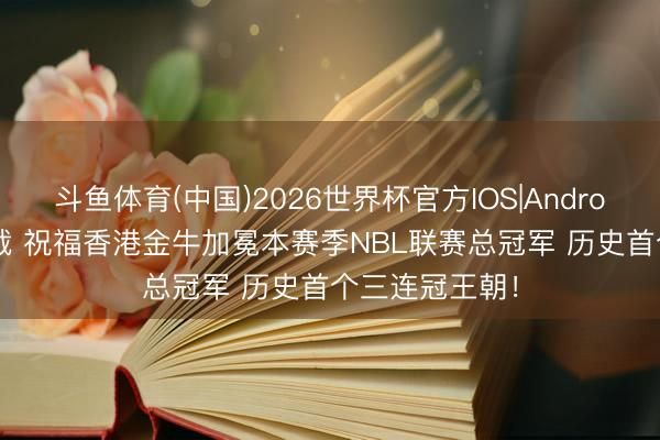 斗鱼体育(中国)2026世界杯官方IOS|Android手机app下载 祝福香港金牛加冕本赛季NBL联赛总冠军 历史首个三连冠王朝！