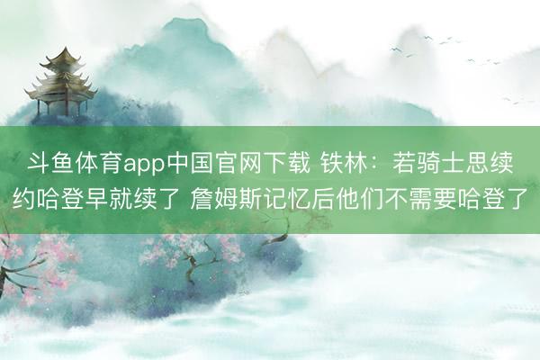 斗鱼体育app中国官网下载 铁林：若骑士思续约哈登早就续了 詹姆斯记忆后他们不需要哈登了