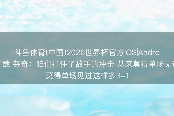 斗鱼体育(中国)2026世界杯官方IOS|Android手机app下载 芬奇：咱们扛住了敌手的冲击 从来莫得单场见过这样多3+1