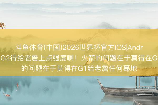 斗鱼体育(中国)2026世界杯官方IOS|Android手机app下载 G2得给老詹上点强度啊！火箭的问题在于莫得在G1给老詹任何蓦地
