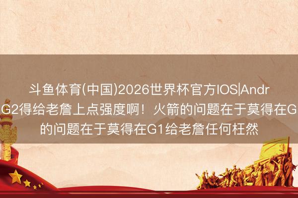 斗鱼体育(中国)2026世界杯官方IOS|Android手机app下载 G2得给老詹上点强度啊！火箭的问题在于莫得在G1给老詹任何枉然