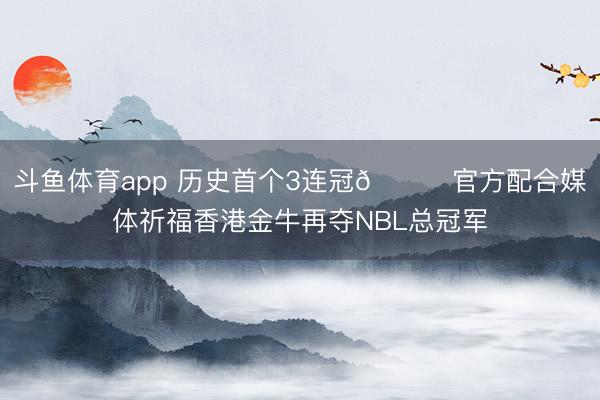 斗鱼体育app 历史首个3连冠🏆官方配合媒体祈福香港金牛再夺NBL总冠军