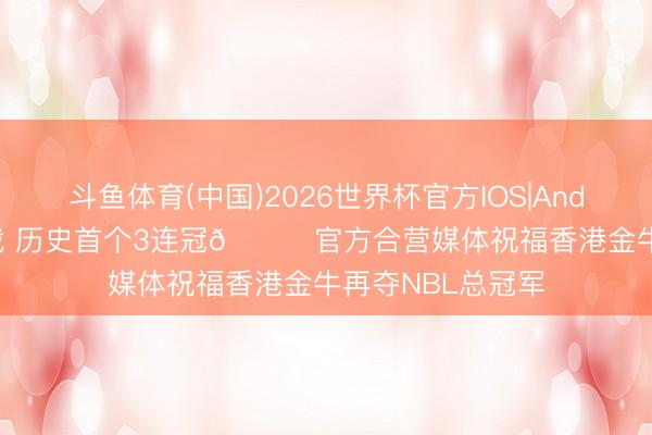 斗鱼体育(中国)2026世界杯官方IOS|Android手机app下载 历史首个3连冠🏆官方合营媒体祝福香港金牛再夺NBL总冠军