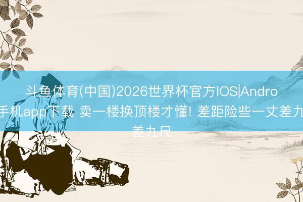 斗鱼体育(中国)2026世界杯官方IOS|Android手机app下载 卖一楼换顶楼才懂! 差距险些一丈差九尺