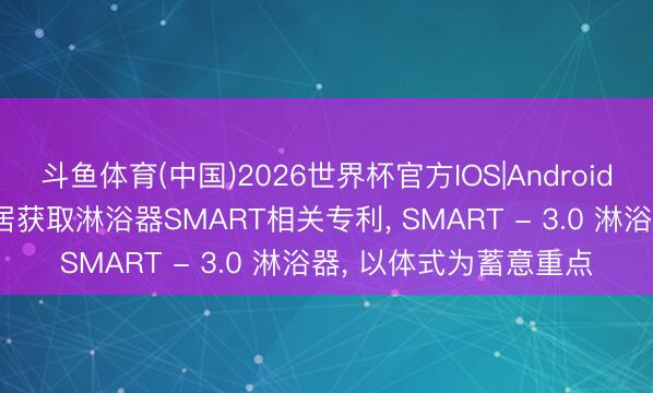 斗鱼体育(中国)2026世界杯官方IOS|Android手机app下载 箭牌家居获取淋浴器SMART相关专利， SMART - 3.0 淋浴器， 以体式为蓄意重点