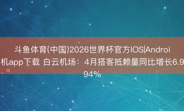 斗鱼体育(中国)2026世界杯官方IOS|Android手机app下载 白云机场：4月搭客抵赖量同比增长6.94%